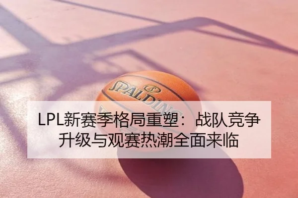 LPL新赛季格局重塑：战队竞争升级与观赛热潮全面来临