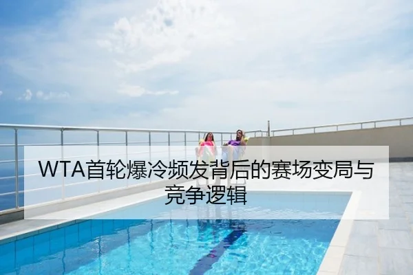 WTA首轮爆冷频发背后的赛场变局与竞争逻辑