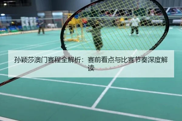 孙颖莎澳门赛程全解析：赛前看点与比赛节奏深度解读