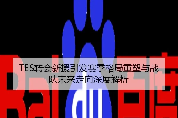 TES转会新援引发赛季格局重塑与战队未来走向深度解析