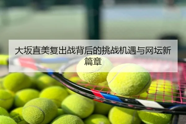 大坂直美复出战背后的挑战机遇与网坛新篇章