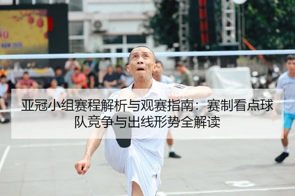 亚冠小组赛程解析与观赛指南：赛制看点球队竞争与出线形势全解读