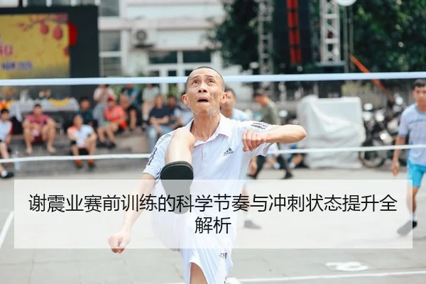 谢震业赛前训练的科学节奏与冲刺状态提升全解析