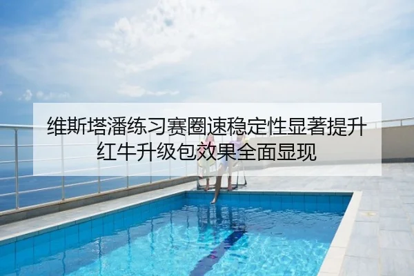 维斯塔潘练习赛圈速稳定性显著提升 红牛升级包效果全面显现