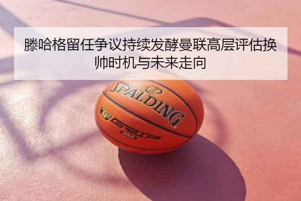 滕哈格留任争议持续发酵曼联高层评估换帅时机与未来走向