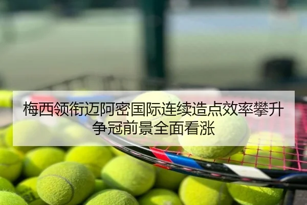 梅西领衔迈阿密国际连续造点效率攀升争冠前景全面看涨
